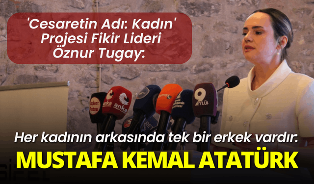 'Cesaretin Adı: Kadın' Projesi Fikir Lideri Öznur Tugay: Her kadının arkasında Mustafa Kemal Atatürk var