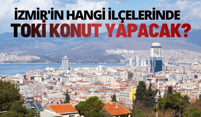 TOKİ İzmir'in hangi ilçelerinde konut yapacak?
