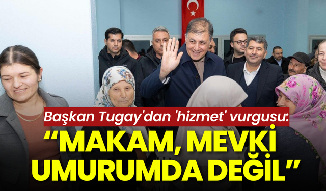 Başkan Tugay'dan 'hizmet' vurgusu: Makam, mevki umurumda değil