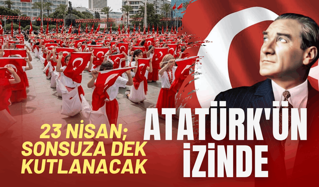 Atatürk'ün izinde 23 Nisan; sonsuza dek kutlanacak