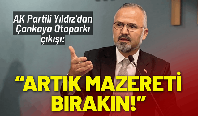 AK Partili Yıldız'dan Çankaya Otoparkı çıkışı: Artık mazereti bırakın!