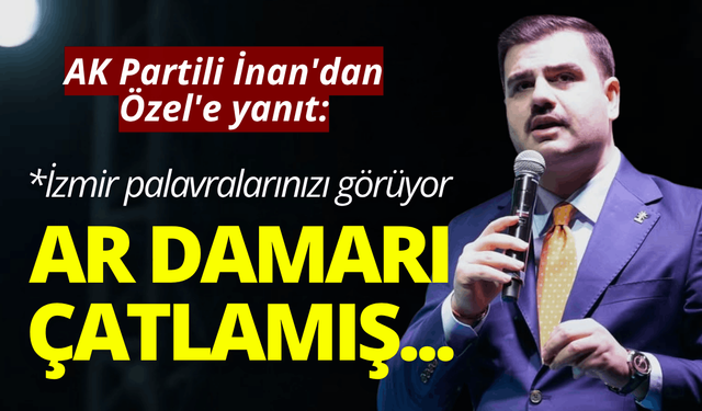 AK Partili İnan'dan Özel'e yanıt: Ar damarı çatlamış, İzmir palavralarınızı görüyor