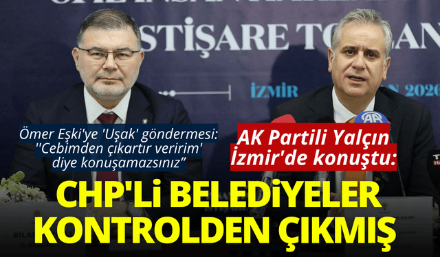 AK Partili Yalçın İzmir'de konuştu: Kontrolden çıkmış CHP'li belediyeliler var!