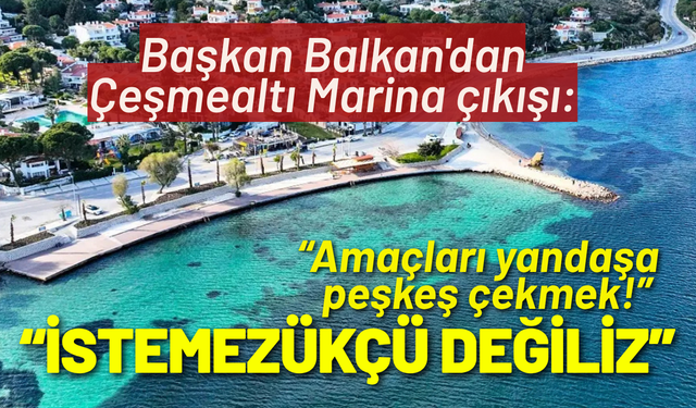 Başkan Balkan'dan Çeşmealtı Marina çıkışı: İstemezükçü değiliz, amaçları yandaşa peşkeş çekmek!