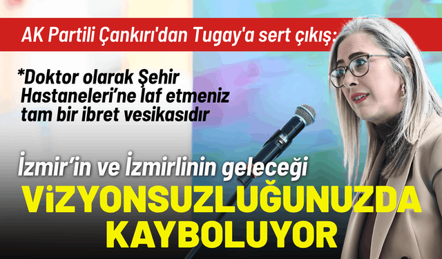 AK Partili Çankırı'dan Tugay'a sert çıkış: İzmir’in geleceği vizyonsuzluğunuzda kayboluyor