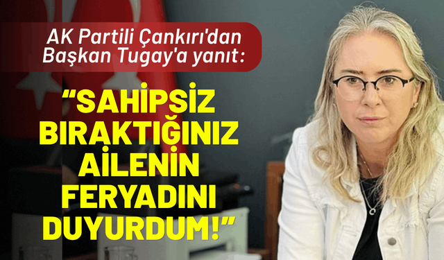 AK Partili Çankırı'dan Tugay'a yanıt: Sahipsiz bıraktığınız ailenin feryadını duyurdum!