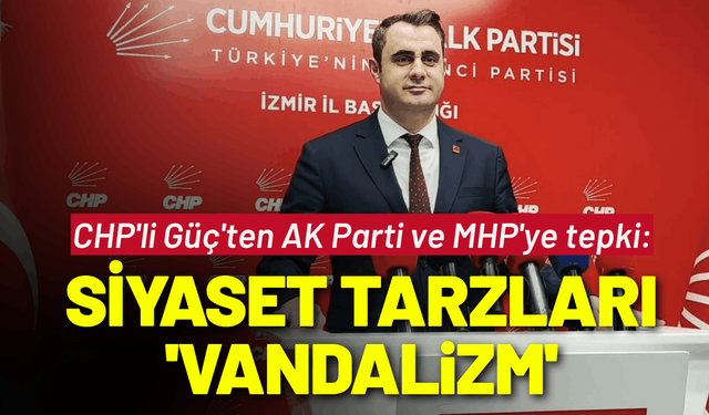 CHP'li Güç'ten AK Parti ve MHP'ye tepki: Siyaset tarzları 'vandalizm'