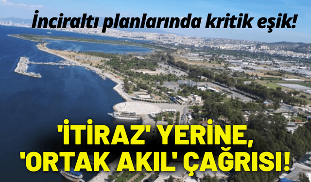 İnciraltı için 'itiraz' yerine, 'ortak akıl' çağrısı!