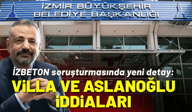 İZBETON soruşturmasında yeni detay: Villa iddiaları ve Aslanoğlu ismi!