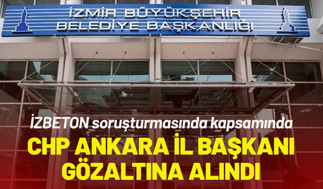CHP Ankara İl Başkanı, İZBETON soruşturmasında gözaltına alındı