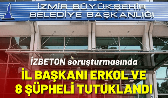 İZBETON soruşturmasında Ümit Erkol ve 8 kişi tutuklandı!
