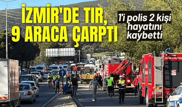 İzmir'de TIR, 9 araca çarptı: 1'i polis 2 kişi hayatını kaybetti