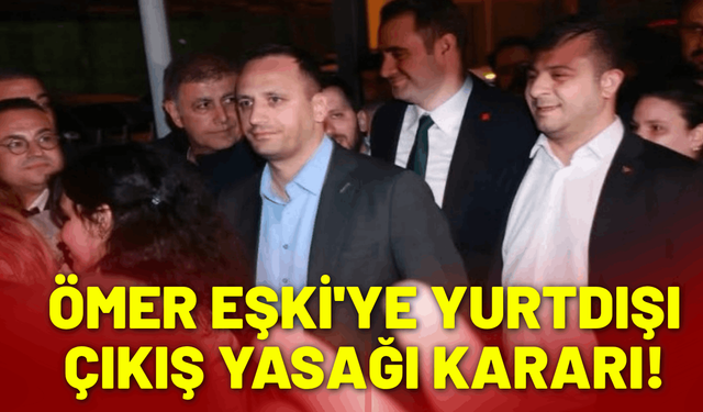 Ömer Eşki'ye yurtdışı çıkış yasağı kararı!