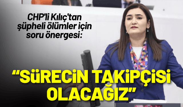 CHP'li Kılıç'tan şüpheli ölümler mesajı: Sürecin takipçisi olacağız