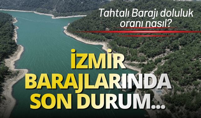 İzmir Barajları güncel durumu: Tahtalı Barajı doluluk oranı
