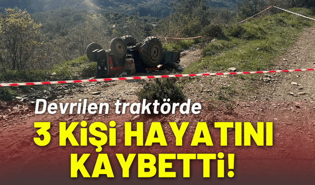 Devrilen traktörde 3 kişi hayatını kaybetti!