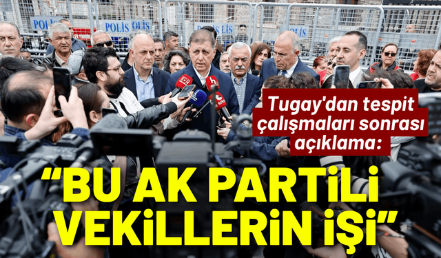 Tugay'dan tespit çalışmaları sonrası açıklama: 'Bu AK Partili vekillerin işi'