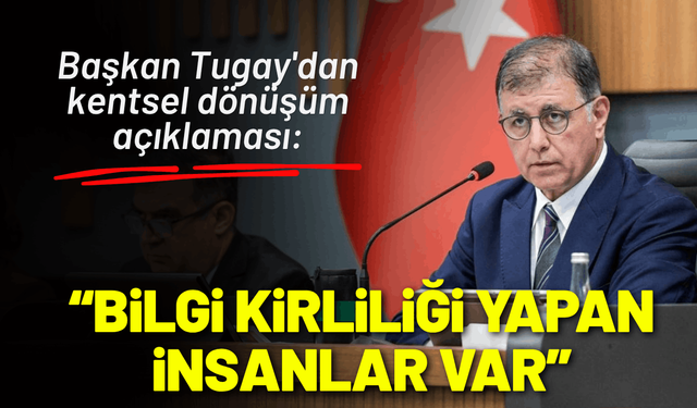 Başkan Tugay'dan kentsel dönüşüm açıklaması: Bilgi kirliliği yapan insanlar var