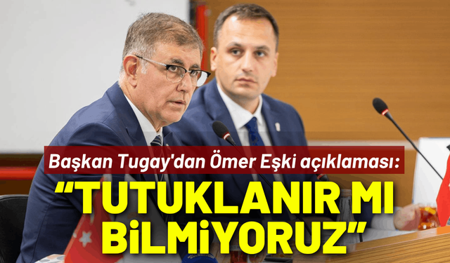 Başkan Tugay'dan Ömer Eşki açıklaması: Tutuklanır mı bilmiyoruz ve endişeliyiz!