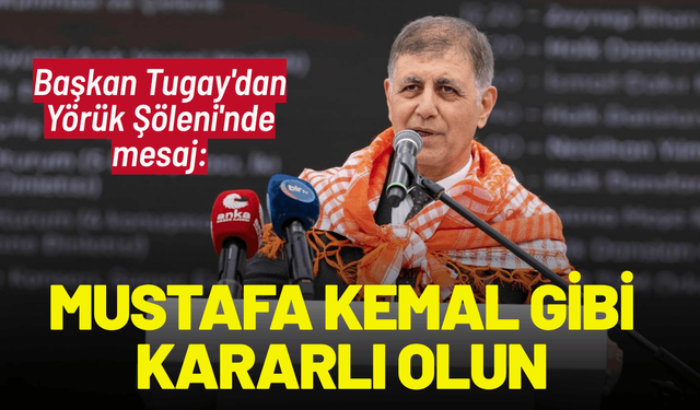 Başkan Tugay'dan Yörük Şöleni'nde mesaj: Mustafa Kemal gibi kararlı olun