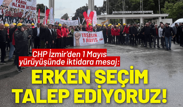 CHP İzmir'den 1 Mayıs yürüyüşünde mesaj: Erken seçim talep ediyoruz!