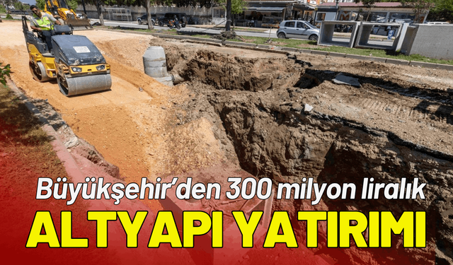 Büyükşehir’den 300 milyon liralık altyapı yatırımı