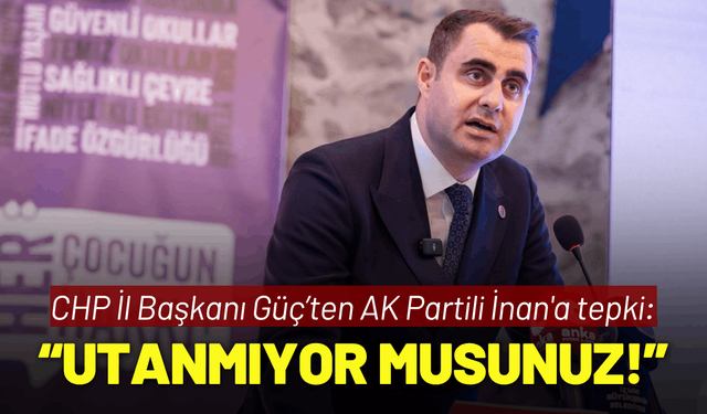 CHP İl Başkanı Güç’ten AK Partili İnan'a tepki: Utanmıyor musunuz!