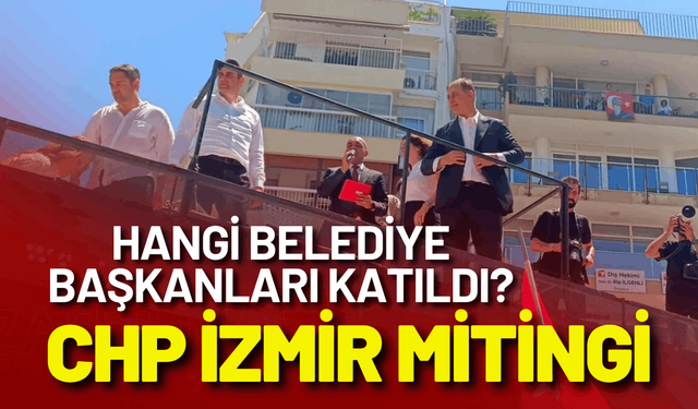 CHP İzmir mitingi: Hangi belediye başkanları katıldı?