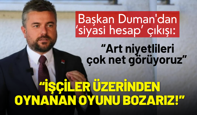 Başkan Duman'dan çıkış: İşçiler üzerinden oynanan oyunu bozarız!
