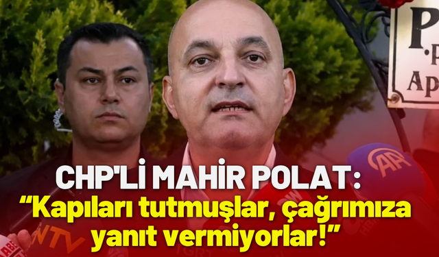 CHP'li Mahir Polat: Kapıları tutmuşlar, çağrımıza yanıt vermiyorlar!