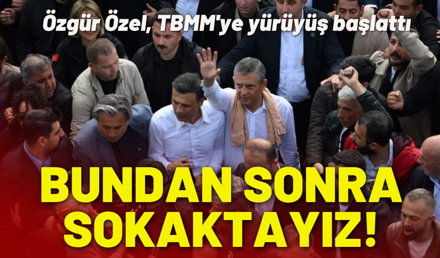 Özgür Özel, TBMM'ye yürüyüş başlattı: Bundan sonra sokaktayız!