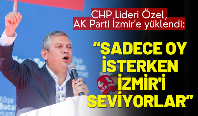 CHP Lideri Özel, AK Parti İzmir'e yüklendi: Oy isterken İzmir'i seviyorlar, sonra nefret ediyorlar!