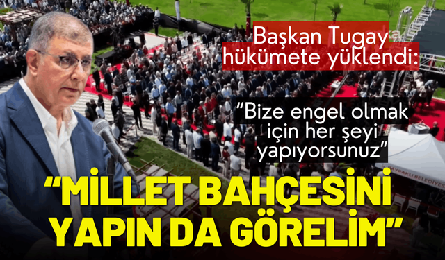 Başkan Tugay hükümete yüklendi: Zahmet olacak ama Millet Bahçesini yapın da görelim!