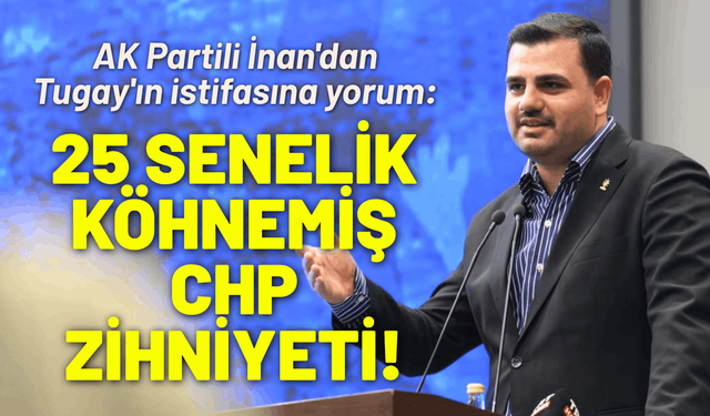 AK Partili İnan'dan Tugay'ın istifasına yorum: 25 senelik köhnemiş CHP zihniyeti!