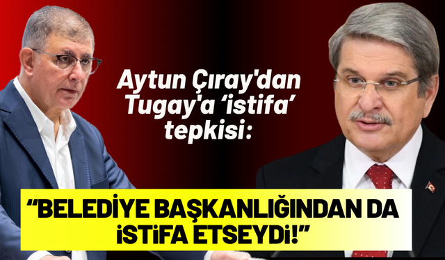 Aytun Çıray'dan Tugay'a tepki: Keşke belediye başkanlığından da istifa etseydi!