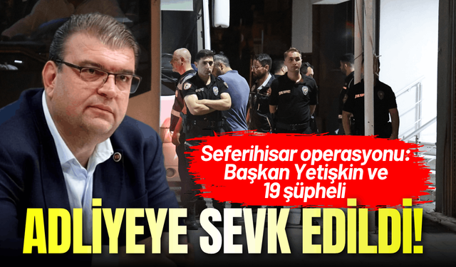 Seferihisar operasyonu: Başkan Yetişkin ve 19 şüpheli adliyeye sevk edildi