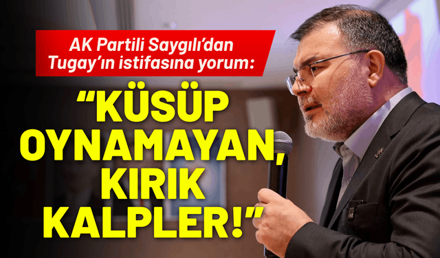 AK Partili Saygılı’dan Tugay’ın istifasına yorum: Küsüp oynamayan, kırık kalpler!