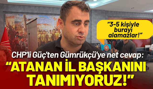 CHP'li Güç'ten Gümrükçü'ye sert sözler: Atanan il başkanını tanımıyoruz!