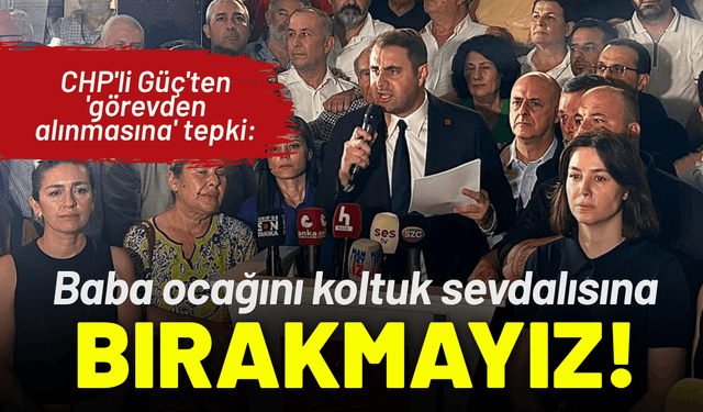 CHP'li Güç'ten 'görevden alınmasına' tepki: Baba ocağını koltuk sevdalısına bırakmayız!