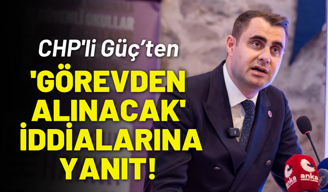 CHP'li Güç 'görevden alınacak' iddialarına yanıt verdi!