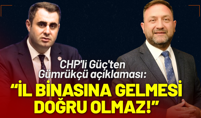 CHP'li Güç'ten Gümrükçü açıklaması: İl Binasına gelmesi doğru olmaz!