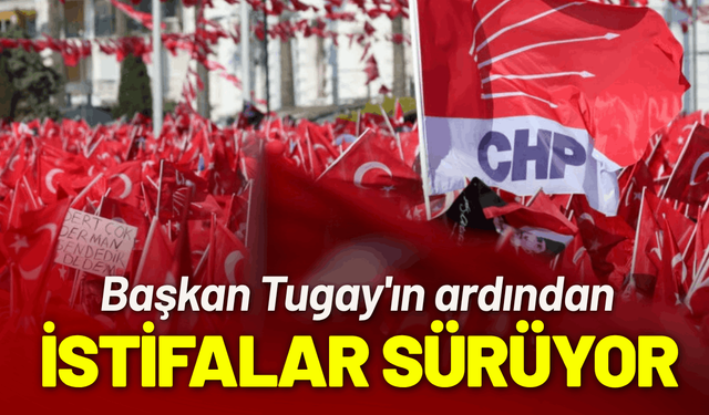 Başkan Tugay'ın ardından CHP'de istifalar sürüyor