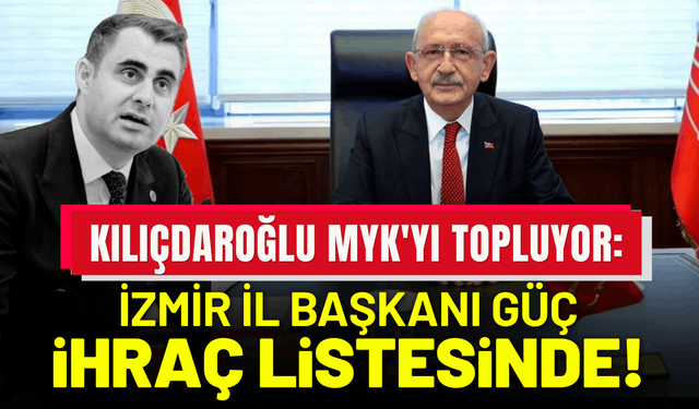 Kemal Kılıçdaroğlu MYK'yı topluyor: İzmir İl Başkanı Güç ihraç listesinde!