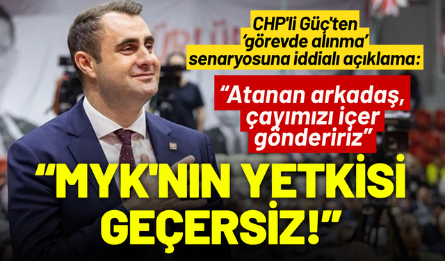 CHP'li Güç'ten görev alınacağı iddialarına yanıt: MYK'nın yetkisi geçersiz!