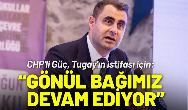 CHP'li Güç'ten Tugay'ın istifası için: Gönül bağımız devam ediyor