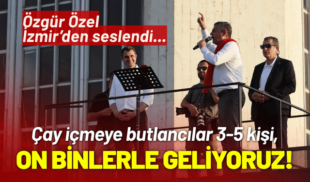 Özgür Özel İzmir’den seslendi... Çay içmeye butlancılar 5 kişi, biz on binlerle geliyoruz!