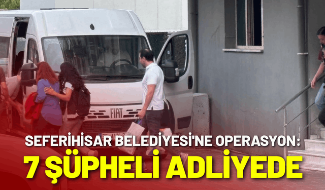 Seferihisar Belediyesi'ne operasyon: 7 şüpheli adliyede