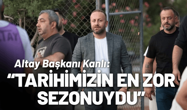 Altay Başkanı Kanlı: Tarihimizin en zor sezonuydu