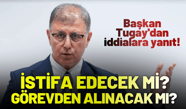 Başkan Tugay'dan 'istifa-görevden alınma' iddialarına yanıt!