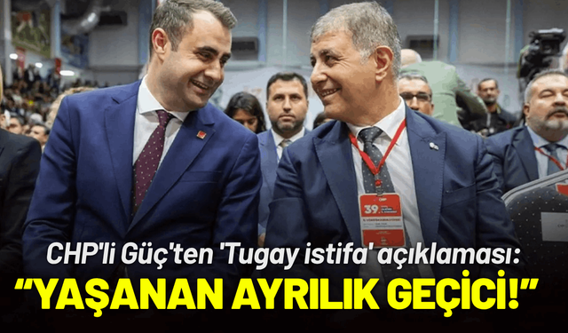 CHP'li Güç'ten 'Tugay istifa' açıklaması: Yaşanan ayrılık geçicidir!